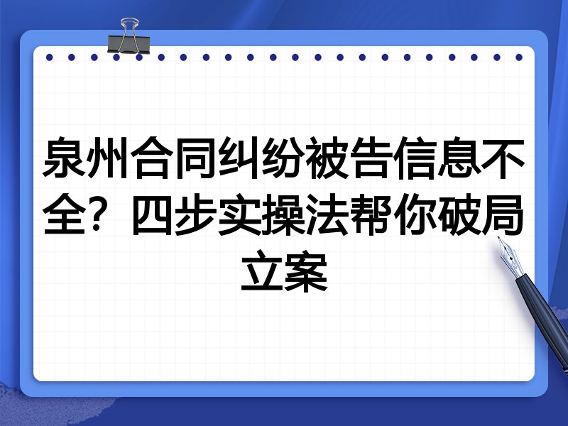 泉州合同纠纷被告信息不全?四步实操法帮你破局立案
