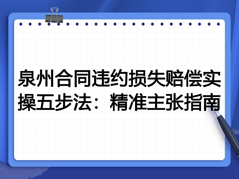 泉州合同违约损失赔偿实操五步法:精准主张指南