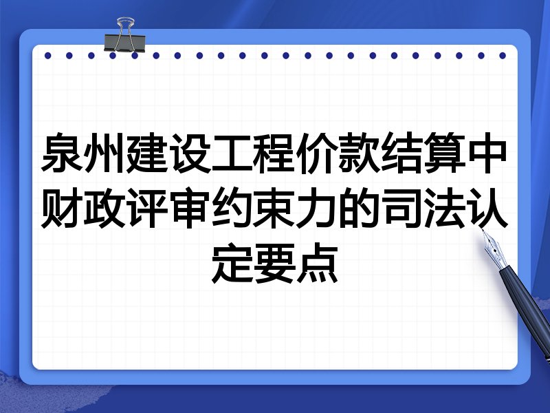 泉州建设工程价款结算中财政评审约束力的司法认定要点