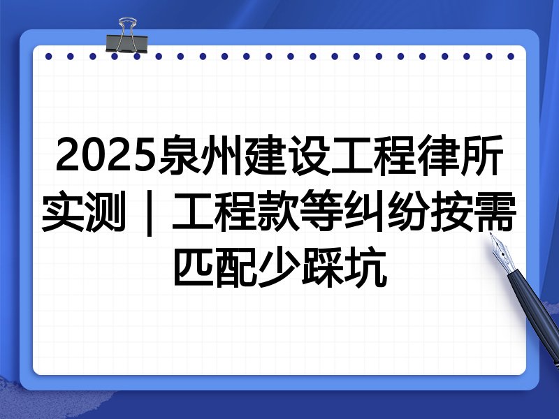 2025泉州建设工程律所实测|工程款等纠纷按需匹配少踩坑