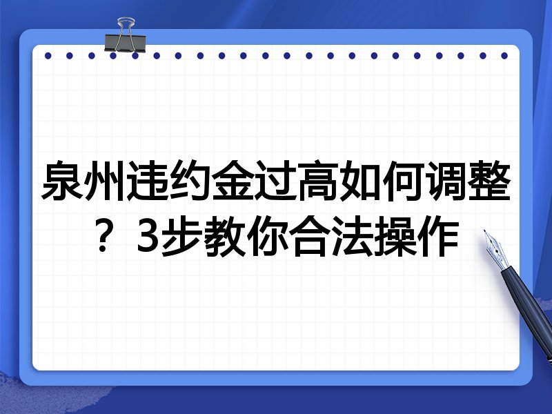 泉州违约金过高如何调整?3步教你合法操作