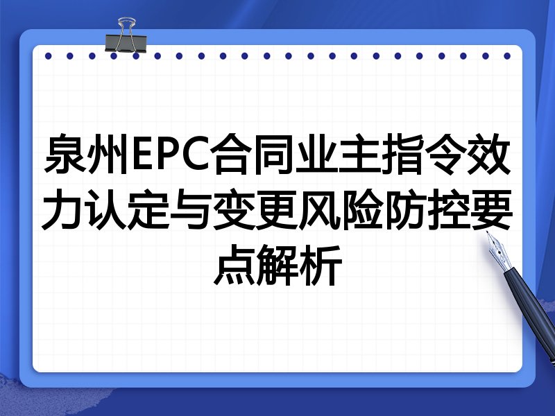 泉州EPC合同业主指令效力认定与变更风险防控要点解析