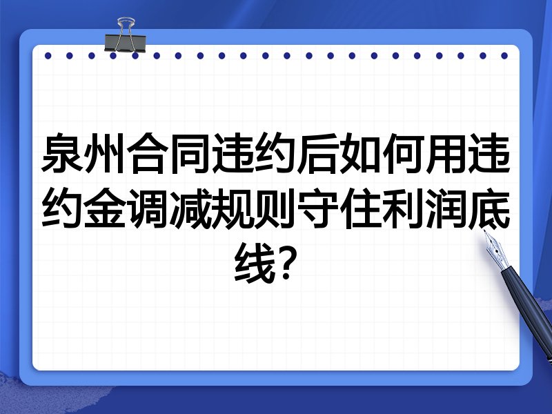 泉州合同违约后如何用违约金调减规则守住利润底线？