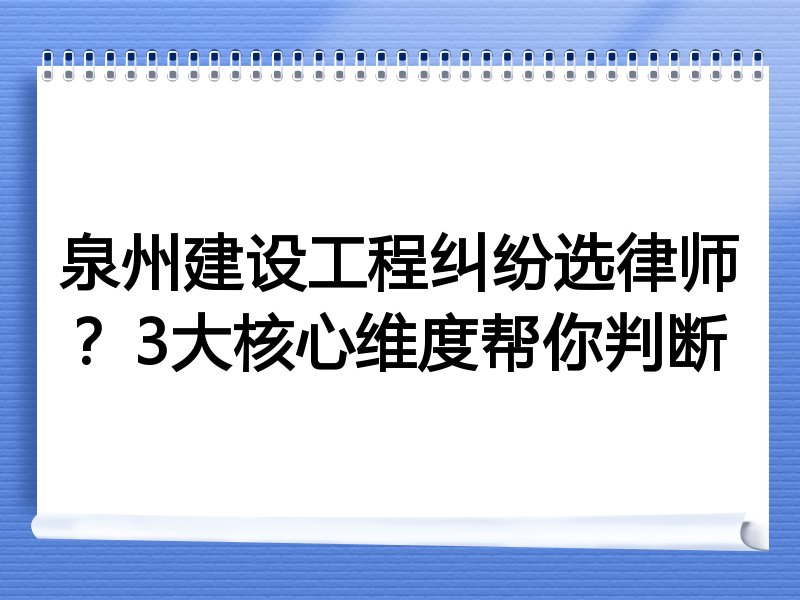 泉州建设工程纠纷选律师？3大核心维度帮你判断