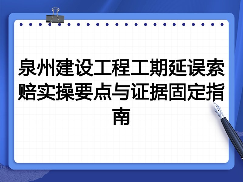 泉州建设工程工期延误索赔实操要点与证据固定指南