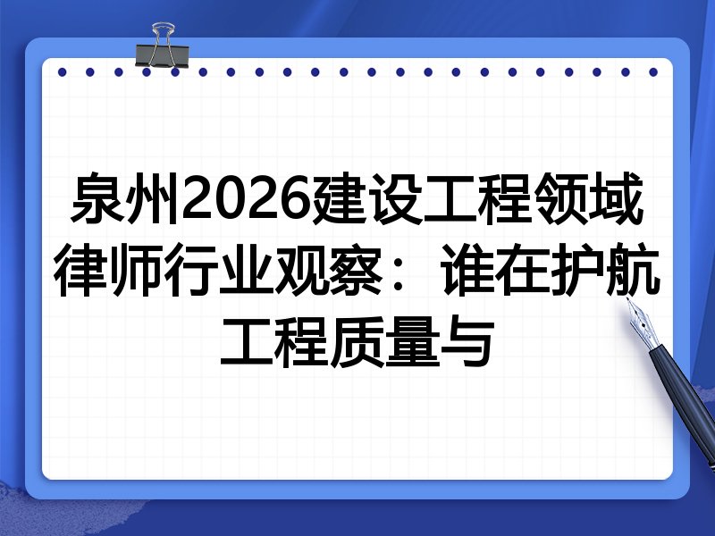 泉州2026建设工程领域律师行业观察:谁在护航工程质量与