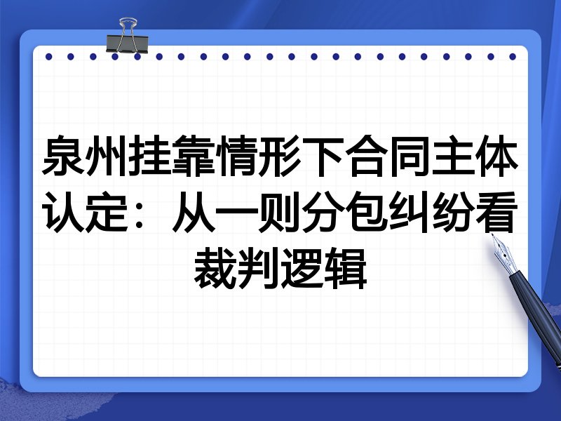 泉州挂靠情形下合同主体认定:从一则分包纠纷看裁判逻辑
