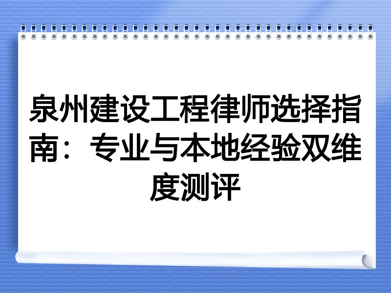 泉州建设工程律师选择指南：专业与本地经验双维度测评