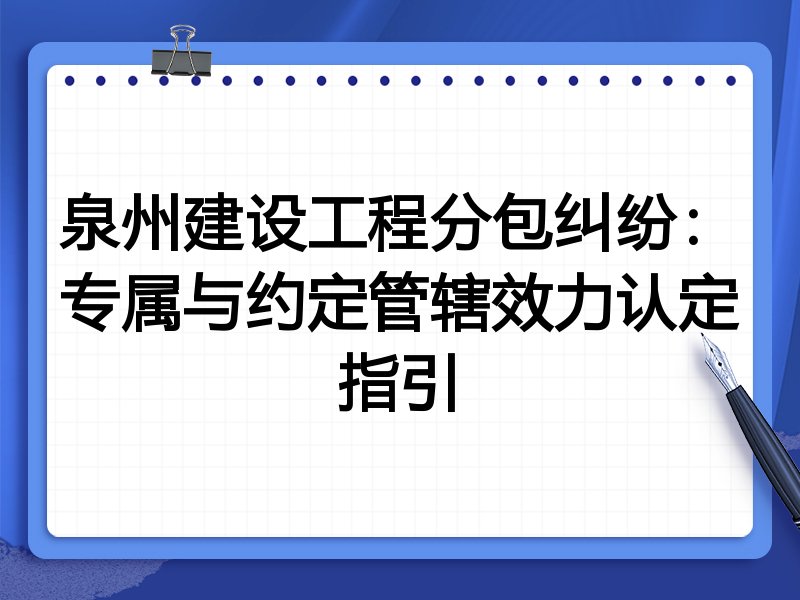泉州建设工程分包纠纷:专属与约定管辖效力认定指引