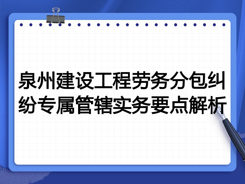 泉州建设工程劳务分包纠纷专属管辖实务要点解析