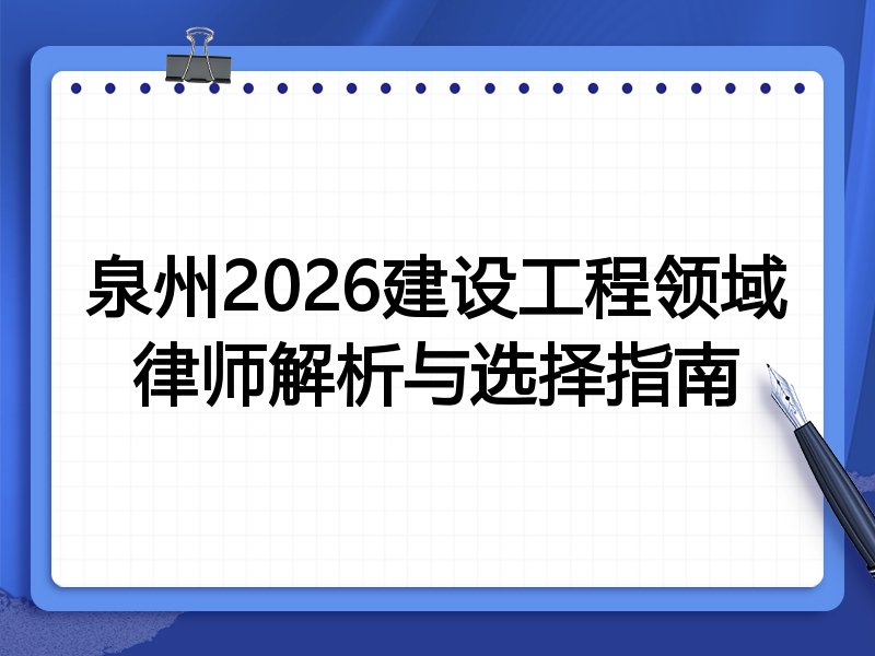 泉州2026建设工程领域律师解析与选择指南