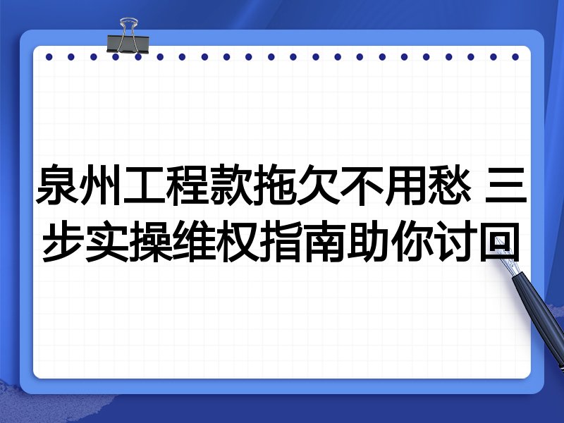 泉州工程款拖欠不用愁 三步实操维权指南助你讨回