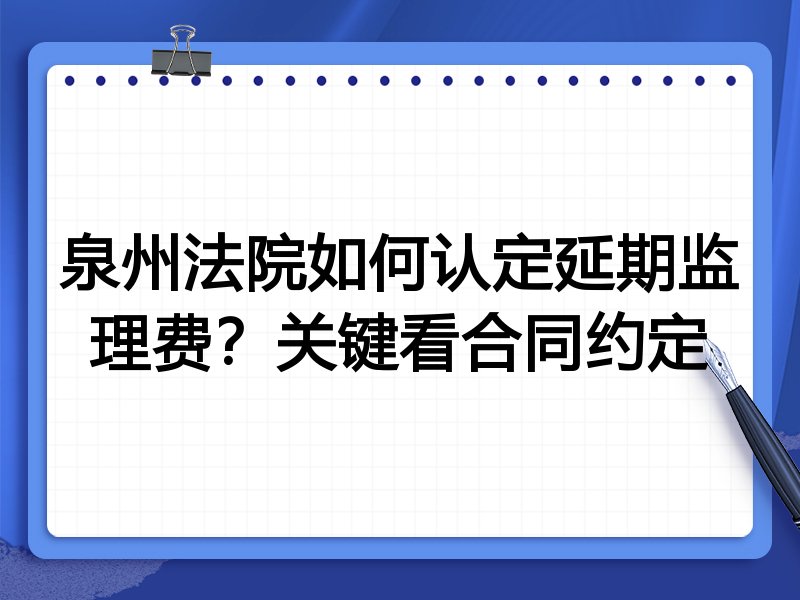 泉州法院如何认定延期监理费？关键看合同约定