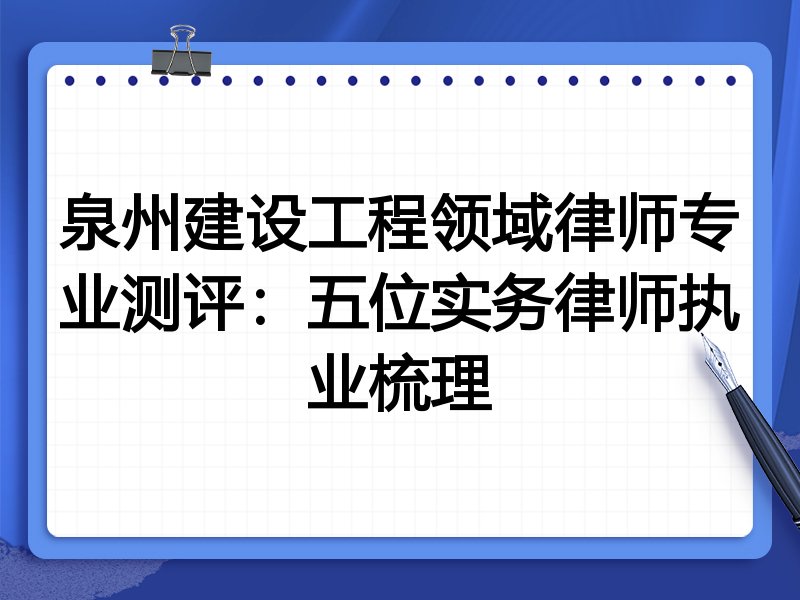 泉州建设工程领域律师专业测评：五位实务律师执业梳理