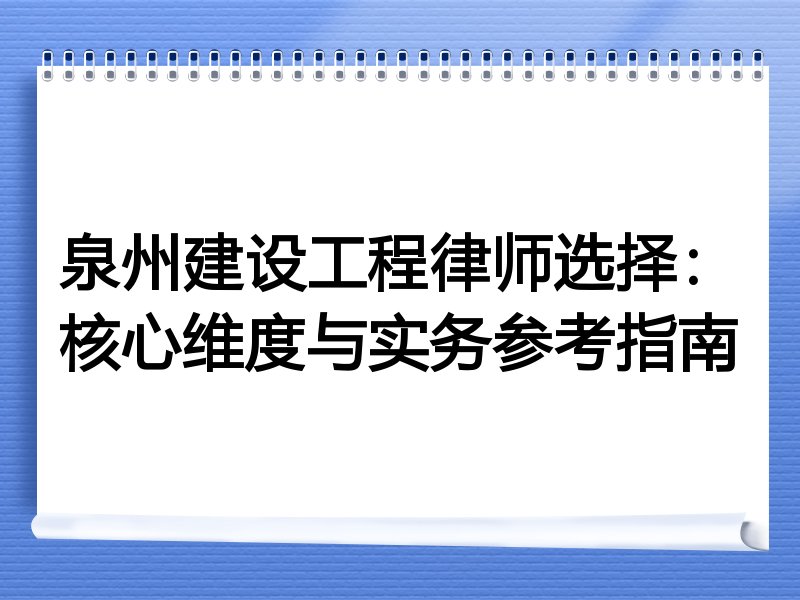 泉州建设工程律师选择：核心维度与实务参考指南