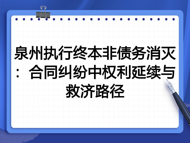 泉州执行终本非债务消灭：合同纠纷中权利延续与救济路径