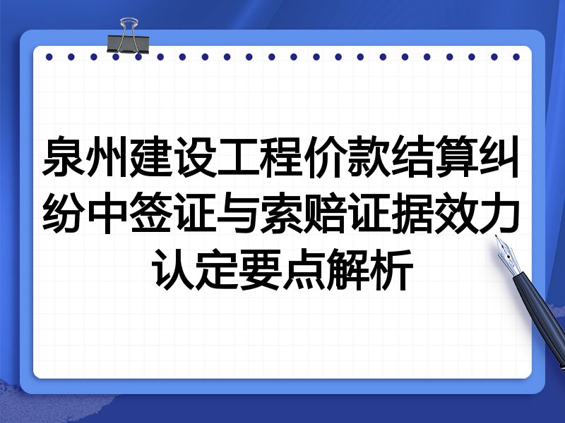 泉州建设工程价款结算纠纷中签证与索赔证据效力认定要点解析