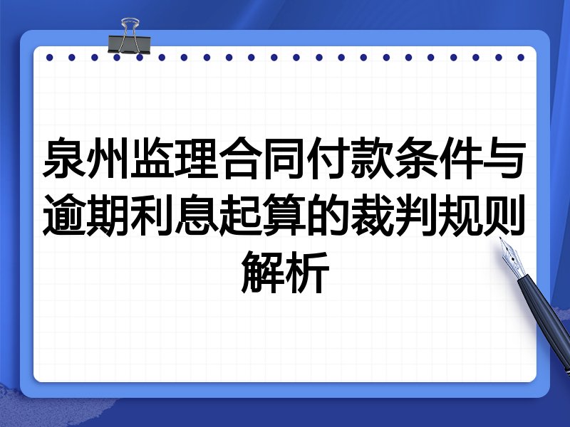 泉州监理合同付款条件与逾期利息起算的裁判规则解析