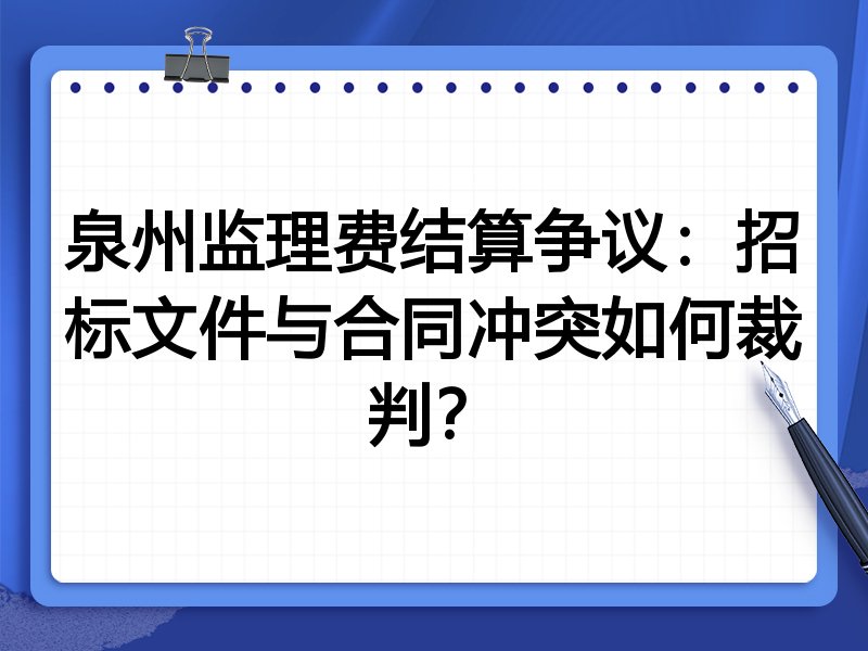 泉州监理费结算争议:招标文件与合同冲突如何裁判?