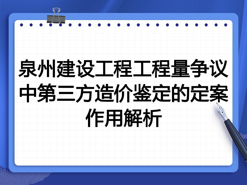 泉州建设工程工程量争议中第三方造价鉴定的定案作用解析