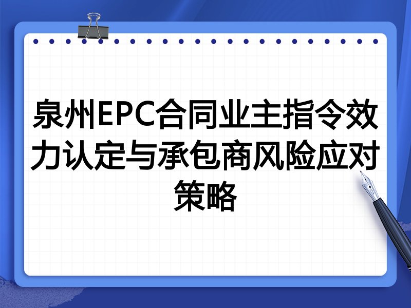 泉州EPC合同业主指令效力认定与承包商风险应对策略
