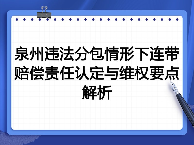 泉州违法分包情形下连带赔偿责任认定与维权要点解析