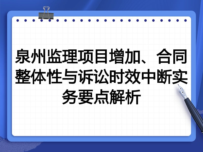 泉州监理项目增加、合同整体性与诉讼时效中断实务要点解析