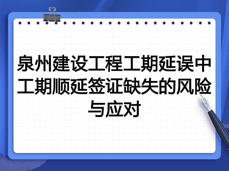 泉州建设工程工期延误中工期顺延签证缺失的风险与应对