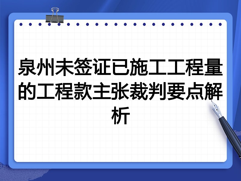 泉州未签证已施工工程量的工程款主张裁判要点解析