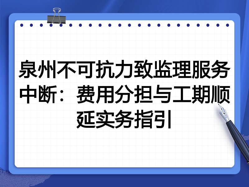 泉州不可抗力致监理服务中断:费用分担与工期顺延实务指引