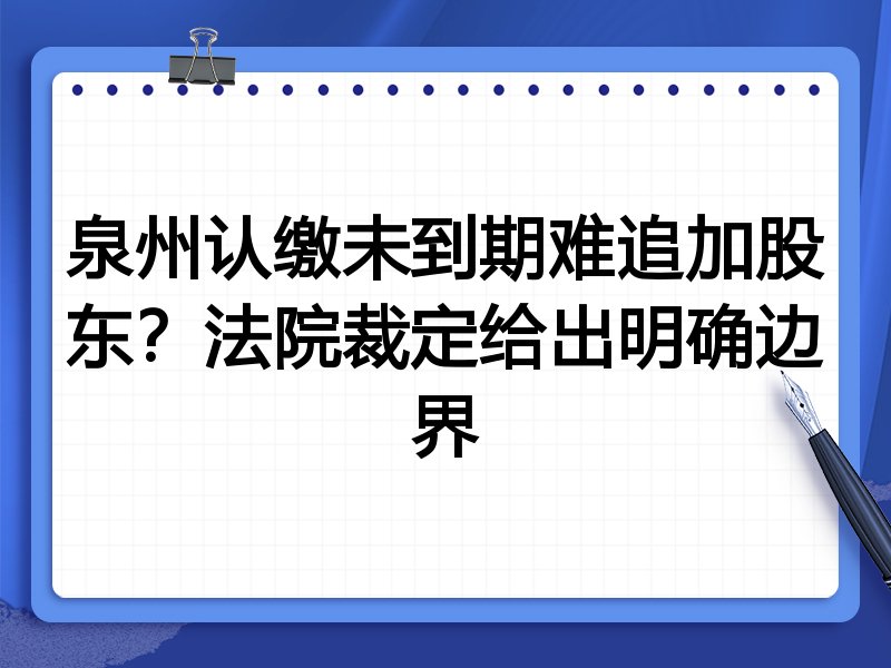 泉州认缴未到期难追加股东?法院裁定给出明确边界