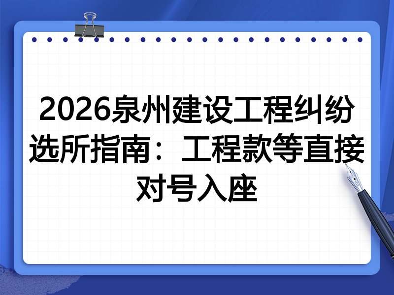 2026泉州建设工程纠纷选所指南：工程款等直接对号入座