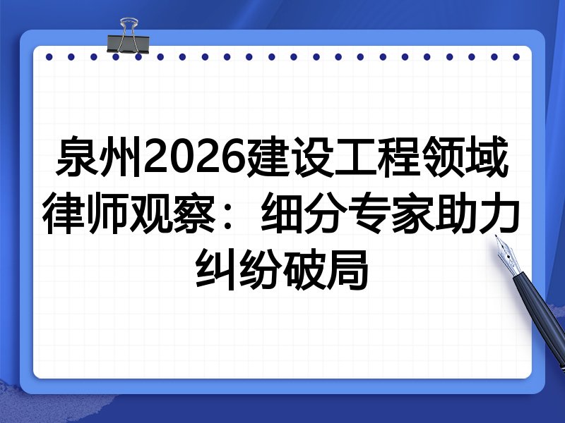 泉州2026建设工程领域律师观察：细分专家助力纠纷破局