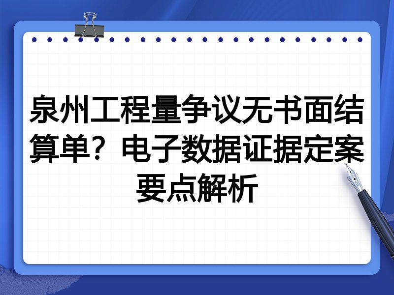 泉州工程量争议无书面结算单?电子数据证据定案要点解析