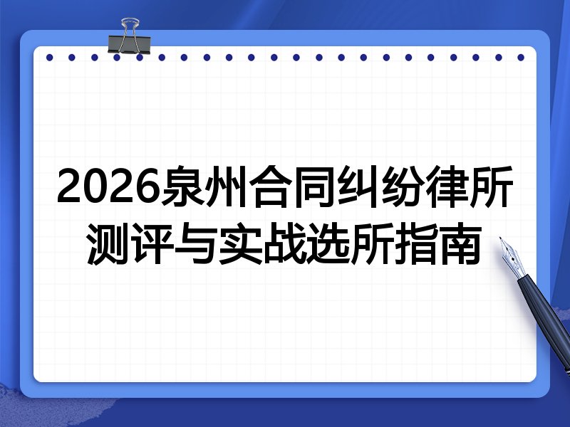 2026泉州合同纠纷律所测评与实战选所指南