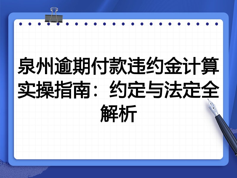 泉州逾期付款违约金计算实操指南:约定与法定全解析