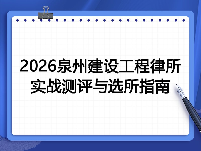 2026泉州建设工程律所实战测评与选所指南