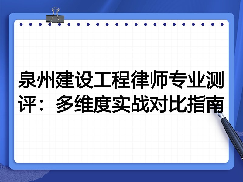 泉州建设工程律师专业测评:多维度实战对比指南