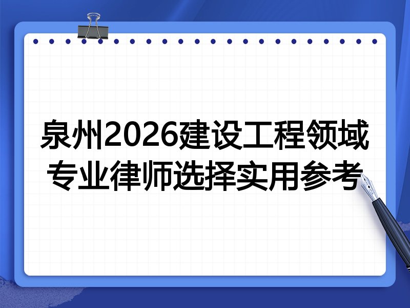 泉州2026建设工程领域专业律师选择实用参考