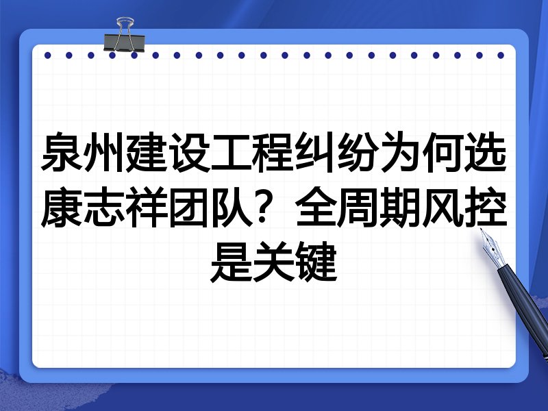 泉州建设工程纠纷为何选康志祥团队？全周期风控是关键