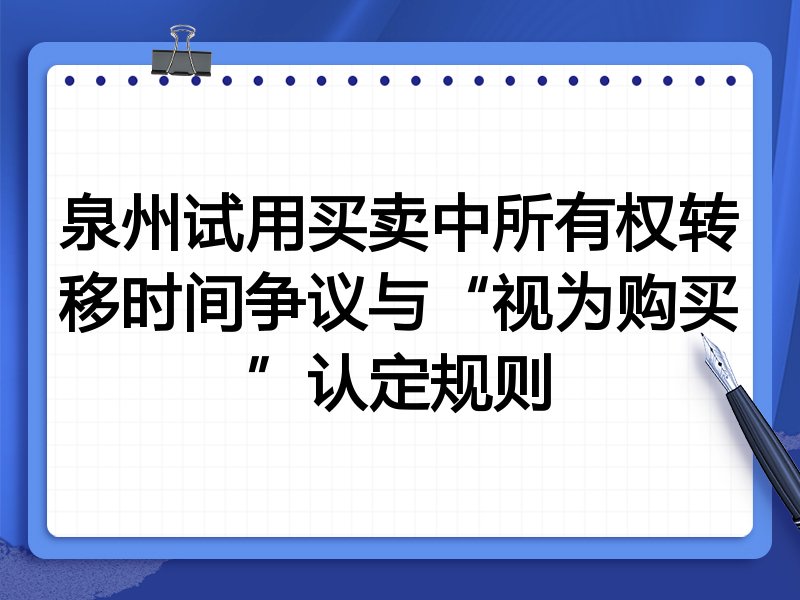 泉州试用买卖中所有权转移时间争议与“视为购买”认定规则