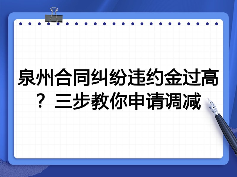 泉州合同纠纷违约金过高?三步教你申请调减