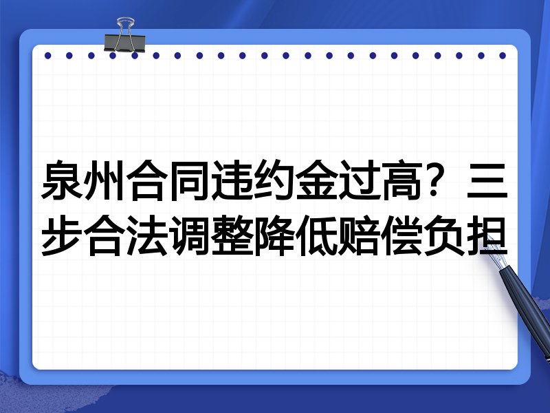泉州合同违约金过高?三步合法调整降低赔偿负担