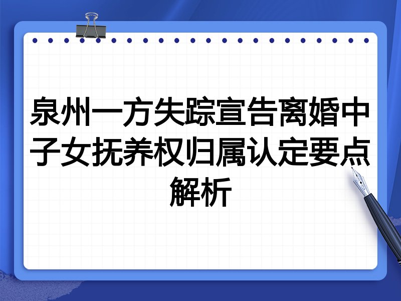泉州一方失踪宣告离婚中子女抚养权归属认定要点解析