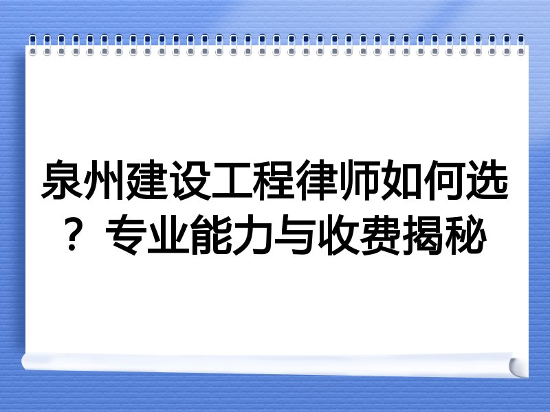 泉州建设工程律师如何选？专业能力与收费揭秘
