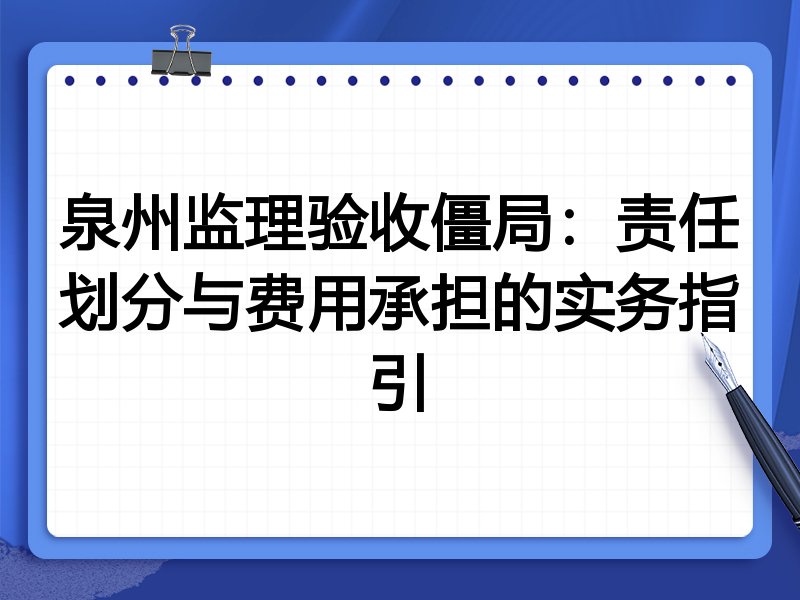 泉州监理验收僵局:责任划分与费用承担的实务指引