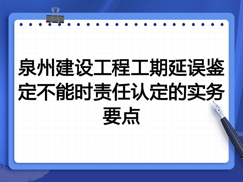 泉州建设工程工期延误鉴定不能时责任认定的实务要点