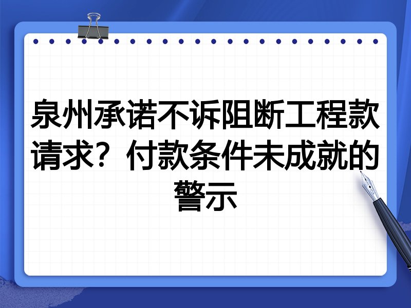 泉州承诺不诉阻断工程款请求?付款条件未成就的警示