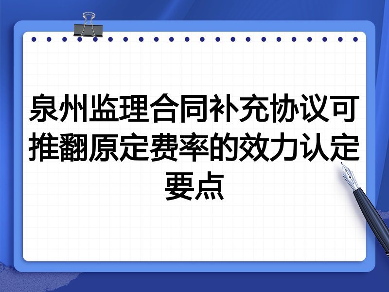 泉州监理合同补充协议可推翻原定费率的效力认定要点
