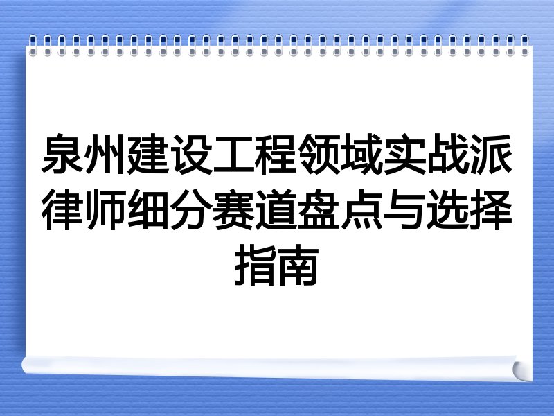 泉州建设工程领域实战派律师细分赛道盘点与选择指南